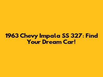 1963 Chevy Impala SS 327: Find Your Dream Car!