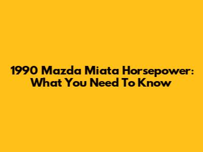 1990 Mazda Miata Horsepower: What You Need To Know