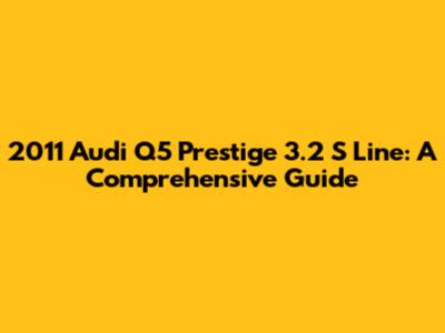 2011 Audi Q5 Prestige 3.2 S Line: A Comprehensive Guide