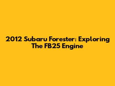 2012 Subaru Forester: Exploring The FB25 Engine