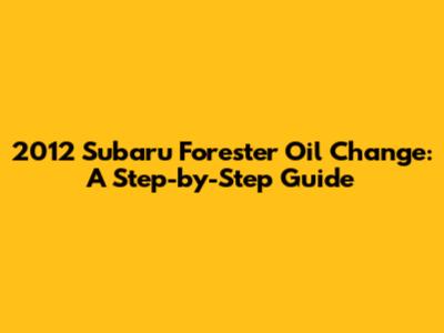 2012 Subaru Forester Oil Change: A Step-by-Step Guide