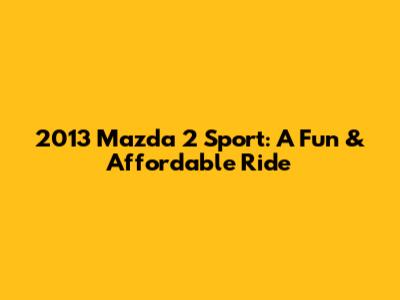 2013 Mazda 2 Sport: A Fun & Affordable Ride