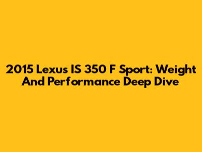 2015 Lexus IS 350 F Sport: Weight And Performance Deep Dive