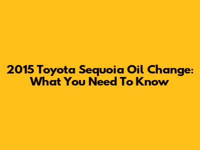 2015 Toyota Sequoia Oil Change: What You Need To Know
