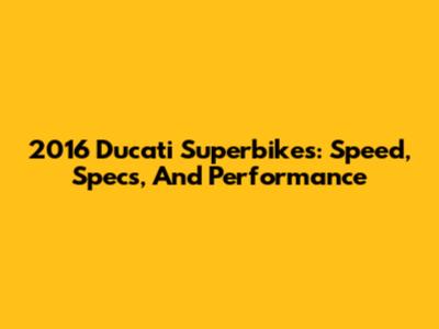 2016 Ducati Superbikes: Speed, Specs, And Performance
