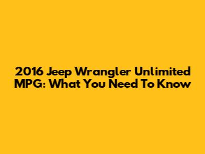 2016 Jeep Wrangler Unlimited MPG: What You Need To Know