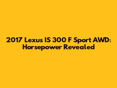 2017 Lexus IS 300 F Sport AWD: Horsepower Revealed