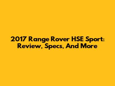 2017 Range Rover HSE Sport: Review, Specs, And More