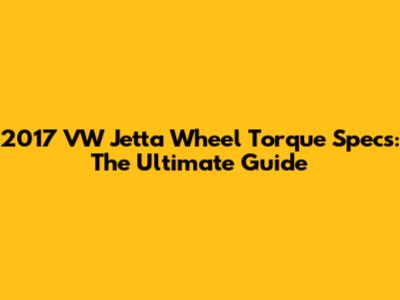 2017 VW Jetta Wheel Torque Specs: The Ultimate Guide