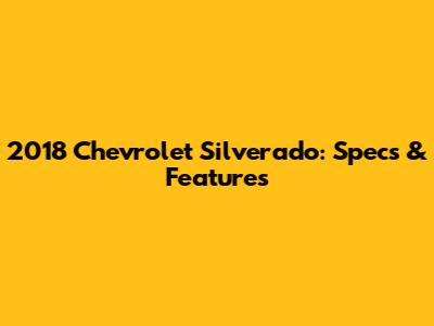2018 Chevrolet Silverado: Specs & Features