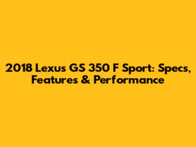2018 Lexus GS 350 F Sport: Specs, Features & Performance