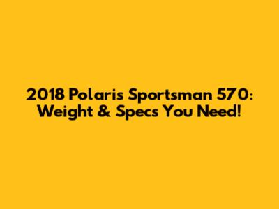 2018 Polaris Sportsman 570: Weight & Specs You Need!