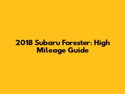 2018 Subaru Forester: High Mileage Guide