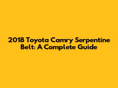 2018 Toyota Camry Serpentine Belt: A Complete Guide