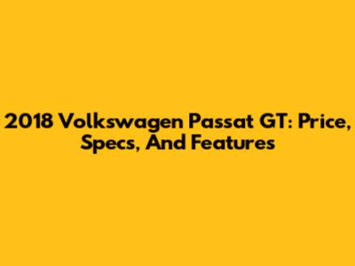 2018 Volkswagen Passat GT: Price, Specs, And Features