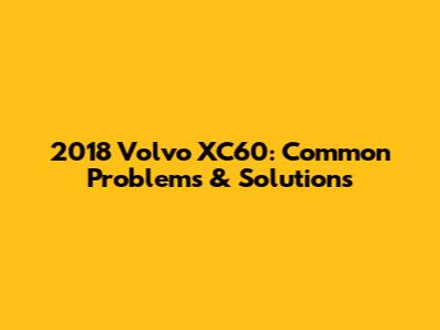 2018 Volvo XC60: Common Problems & Solutions