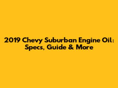2019 Chevy Suburban Engine Oil: Specs, Guide & More