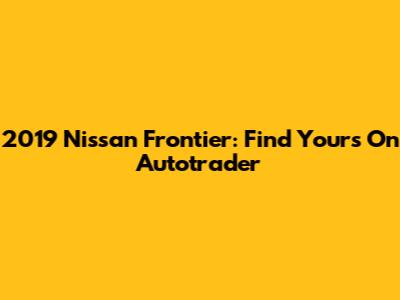 2019 Nissan Frontier: Find Yours On Autotrader