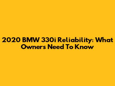 2020 BMW 330i Reliability: What Owners Need To Know