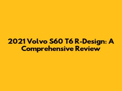 2021 Volvo S60 T6 R-Design: A Comprehensive Review