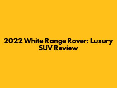 2022 White Range Rover: Luxury SUV Review