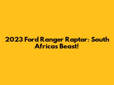 2023 Ford Ranger Raptor: South Africa's Beast!