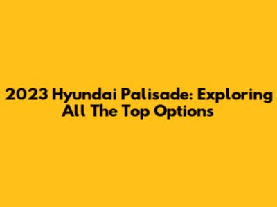 2023 Hyundai Palisade: Exploring All The Top Options