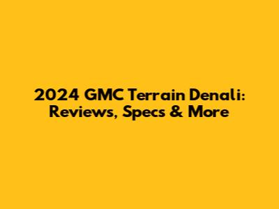 2024 GMC Terrain Denali: Reviews, Specs & More