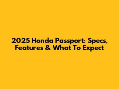 2025 Honda Passport: Specs, Features & What To Expect