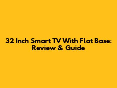 32 Inch Smart TV With Flat Base: Review & Guide