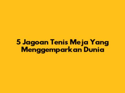 5 Jagoan Tenis Meja Yang Menggemparkan Dunia