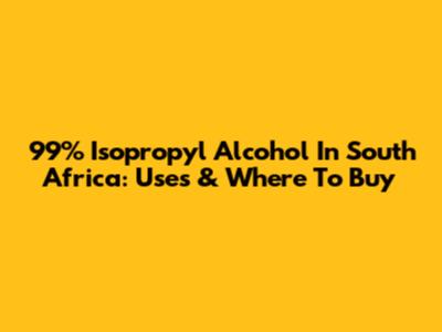 99% Isopropyl Alcohol In South Africa: Uses & Where To Buy