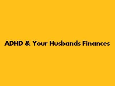 ADHD & Your Husband's Finances
