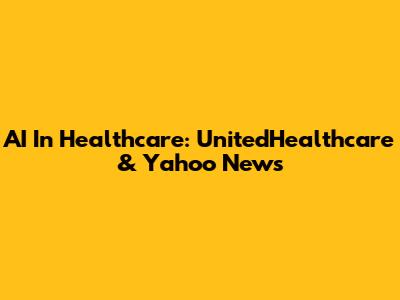 AI In Healthcare: UnitedHealthcare & Yahoo News