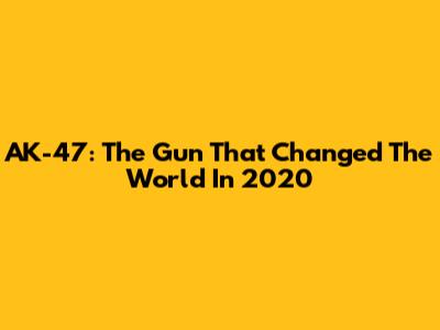 AK-47: The Gun That Changed The World In 2020