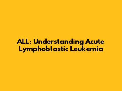 ALL: Understanding Acute Lymphoblastic Leukemia