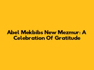 Abel Mekbib's New Mezmur: A Celebration Of Gratitude
