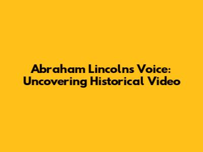 Abraham Lincoln's Voice: Uncovering Historical Video