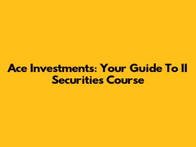 Ace Investments: Your Guide To II Securities Course