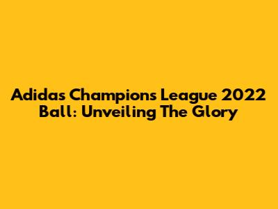 Adidas Champions League 2022 Ball: Unveiling The Glory