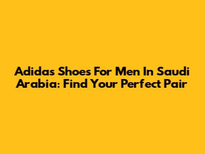Adidas Shoes For Men In Saudi Arabia: Find Your Perfect Pair