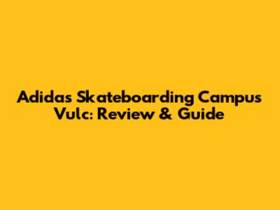Adidas Skateboarding Campus Vulc: Review & Guide