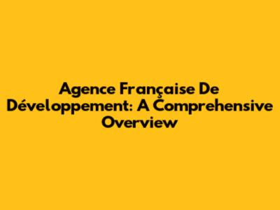 Agence Française De Développement: A Comprehensive Overview