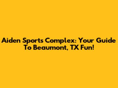 Aiden Sports Complex: Your Guide To Beaumont, TX Fun!