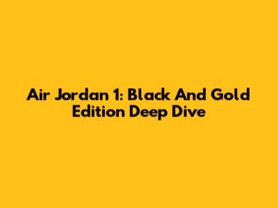 Air Jordan 1: Black And Gold Edition Deep Dive
