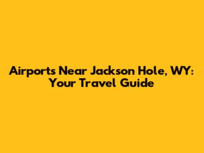 Airports Near Jackson Hole, WY: Your Travel Guide