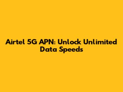 Airtel 5G APN: Unlock Unlimited Data Speeds
