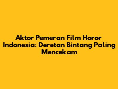 Aktor Pemeran Film Horor Indonesia: Deretan Bintang Paling Mencekam