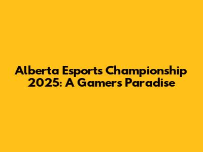 Alberta Esports Championship 2025: A Gamer's Paradise