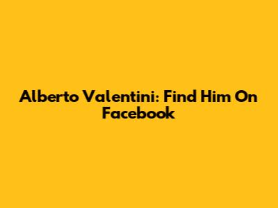 Alberto Valentini: Find Him On Facebook